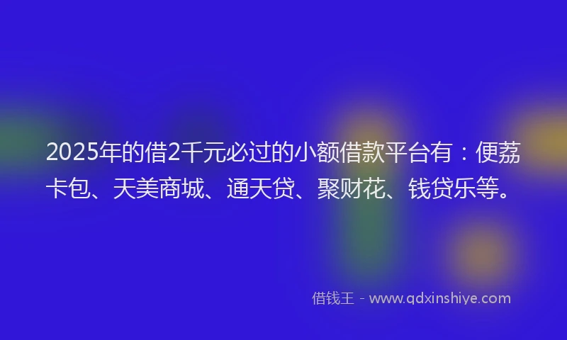 2025年的借2千元必过的小额借款平台有：便荔卡包、天美商城、通天贷、聚财花、钱贷乐等。