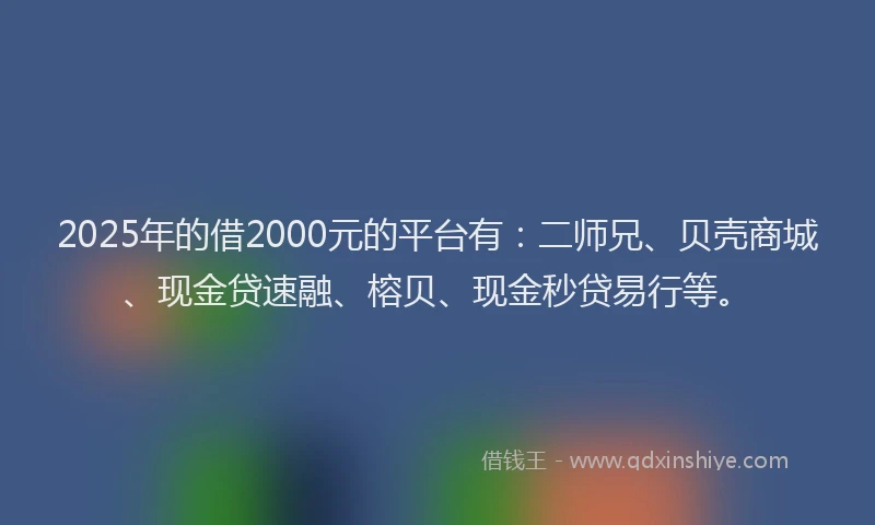 2025年的借2000元的平台有：二师兄、贝壳商城、现金贷速融、榕贝、现金秒贷易行等。