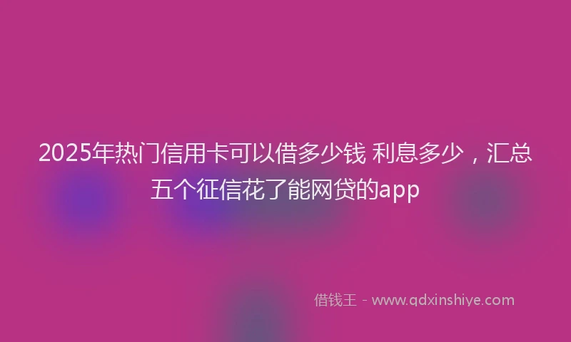 2025年热门信用卡可以借多少钱 利息多少，汇总五个征信花了能网贷的app
