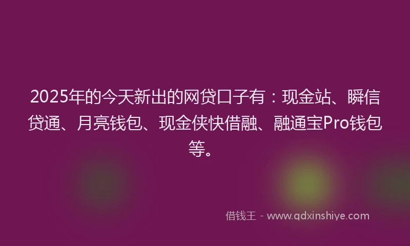 2025年的今天新出的网贷口子有：现金站、瞬信贷通、月亮钱包、现金侠快借融、融通宝Pro钱包等。