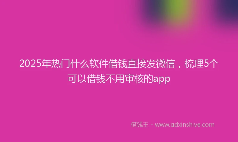 2025年热门什么软件借钱直接发微信，梳理5个可以借钱不用审核的app