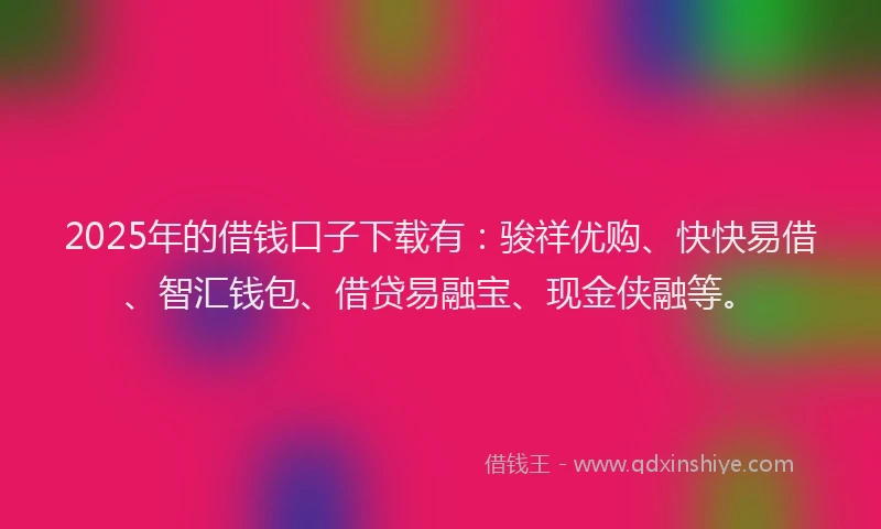 2025年的借钱口子下载有：骏祥优购、快快易借、智汇钱包、借贷易融宝、现金侠融等。