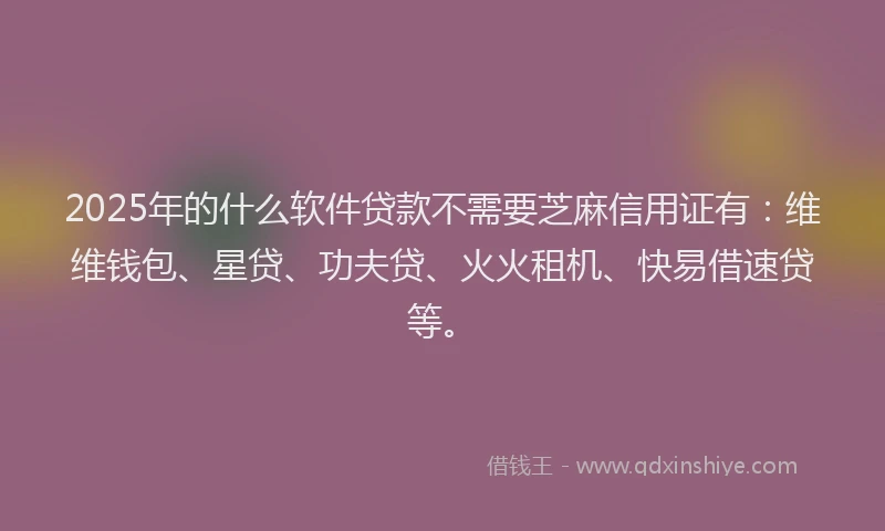 2025年的什么软件贷款不需要芝麻信用证有：维维钱包、星贷、功夫贷、火火租机、快易借速贷等。