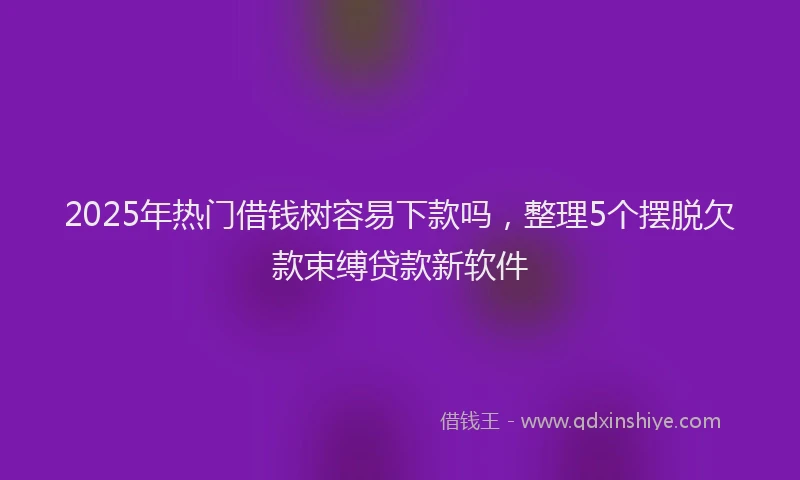 2025年热门借钱树容易下款吗，整理5个摆脱欠款束缚贷款新软件