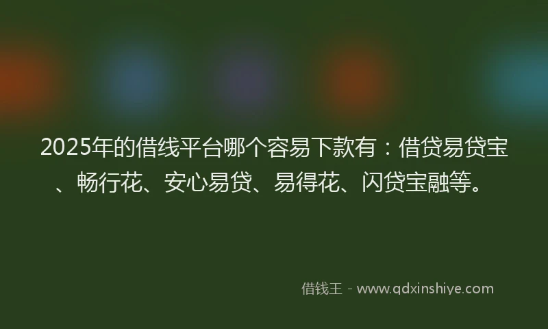 2025年的借线平台哪个容易下款有：借贷易贷宝、畅行花、安心易贷、易得花、闪贷宝融等。