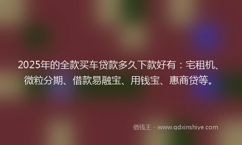 2025年的全款买车贷款多久下款好有：宅租机、微粒分期、借款易融宝、用钱宝、惠商贷等。
