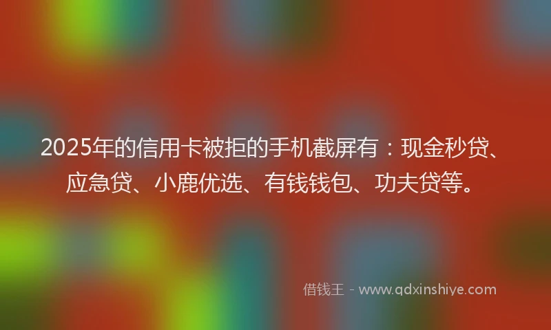 2025年的信用卡被拒的手机截屏有：现金秒贷、应急贷、小鹿优选、有钱钱包、功夫贷等。