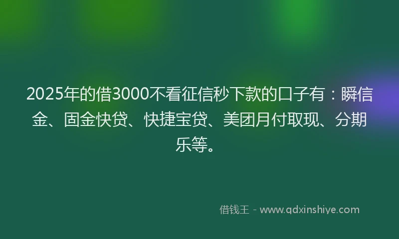 2025年的借3000不看征信秒下款的口子有：瞬信金、固金快贷、快捷宝贷、美团月付取现、分期乐等。