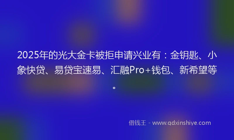 2025年的光大金卡被拒申请兴业有：金钥匙、小象快贷、易贷宝速易、汇融Pro+钱包、新希望等。