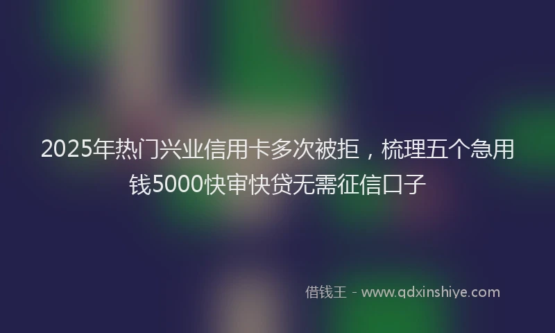 2025年热门兴业信用卡多次被拒，梳理五个急用钱5000快审快贷无需征信口子