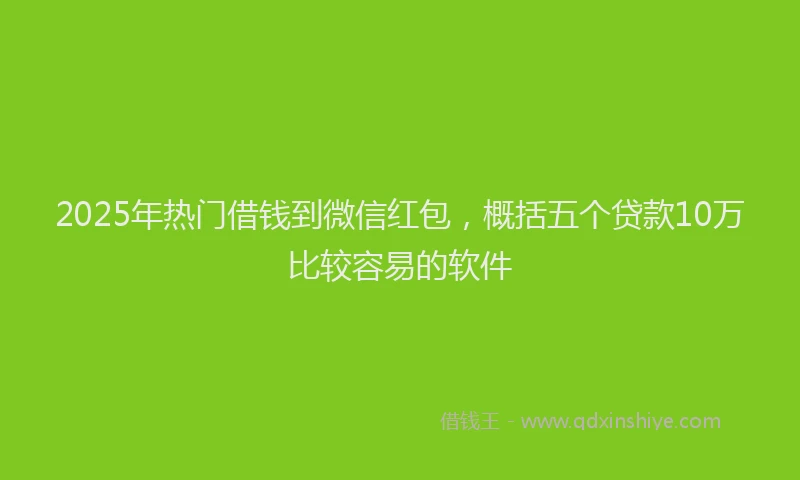 2025年热门借钱到微信红包，概括五个贷款10万比较容易的软件