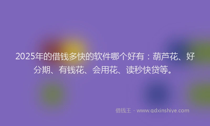 2025年的借钱多快的软件哪个好有：葫芦花、好分期、有钱花、会用花、读秒快贷等。