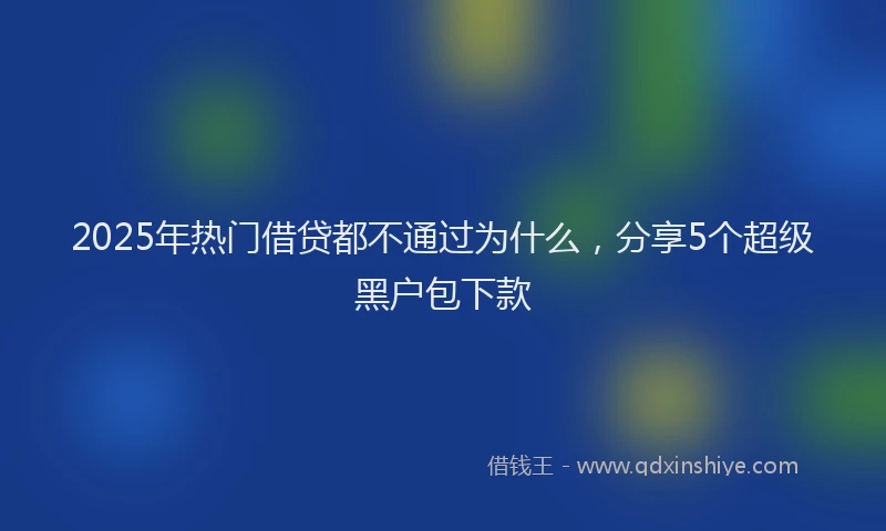 2025年热门借贷都不通过为什么，分享5个超级黑户包下款