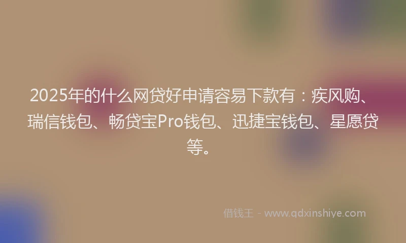 2025年的什么网贷好申请容易下款有：疾风购、瑞信钱包、畅贷宝Pro钱包、迅捷宝钱包、星愿贷等。