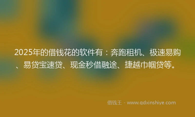 2025年的借钱花的软件有：奔跑租机、极速易购、易贷宝速贷、现金秒借融途、捷越巾帼贷等。