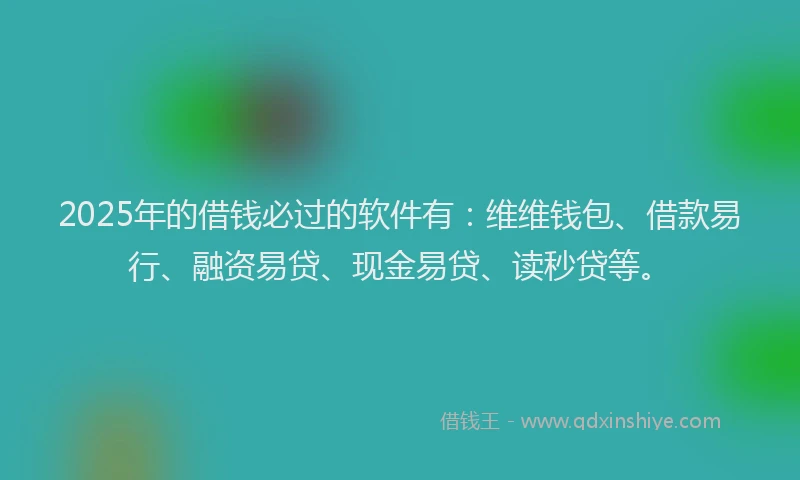 2025年的借钱必过的软件有：维维钱包、借款易行、融资易贷、现金易贷、读秒贷等。