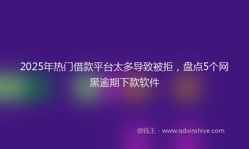 2025年热门借款平台太多导致被拒，盘点5个网黑逾期下款软件