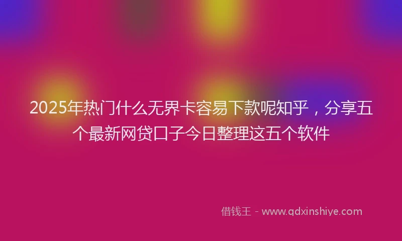 2025年热门什么无界卡容易下款呢知乎，分享五个最新网贷口子今日整理这五个软件