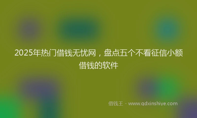 2025年热门借钱无忧网，盘点五个不看征信小额借钱的软件