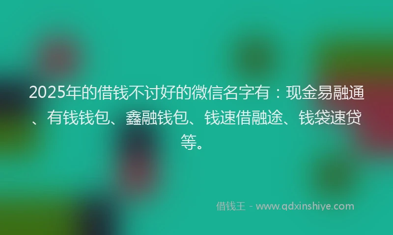 2025年的借钱不讨好的微信名字有：现金易融通、有钱钱包、鑫融钱包、钱速借融途、钱袋速贷等。