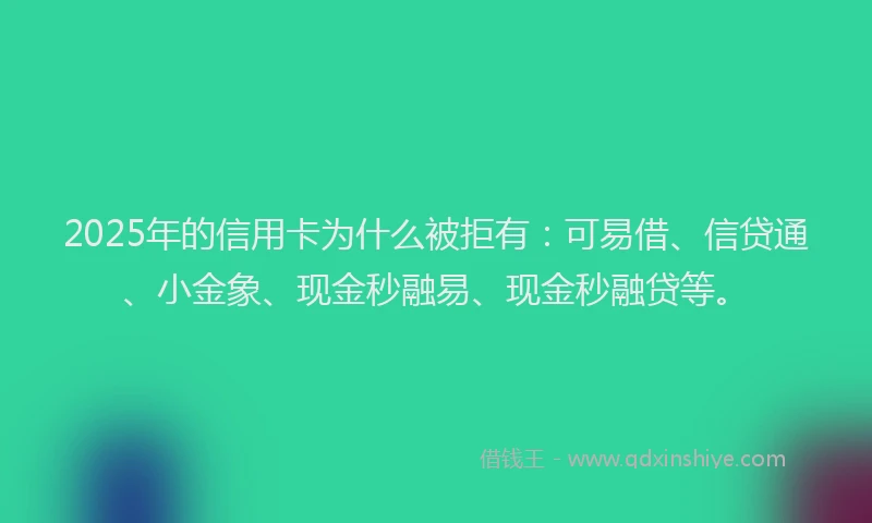 2025年的信用卡为什么被拒有：可易借、信贷通、小金象、现金秒融易、现金秒融贷等。