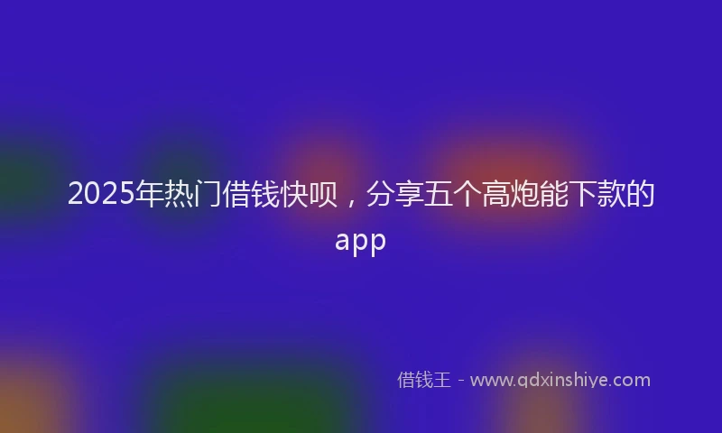 2025年热门借钱快呗，分享五个高炮能下款的app