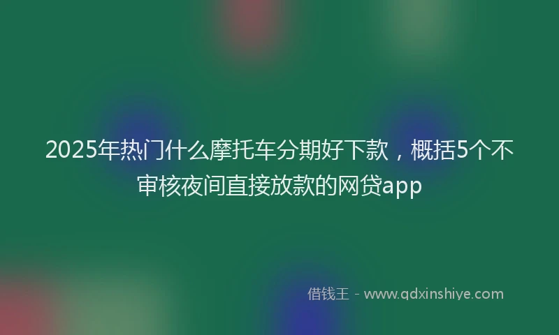 2025年热门什么摩托车分期好下款，概括5个不审核夜间直接放款的网贷app