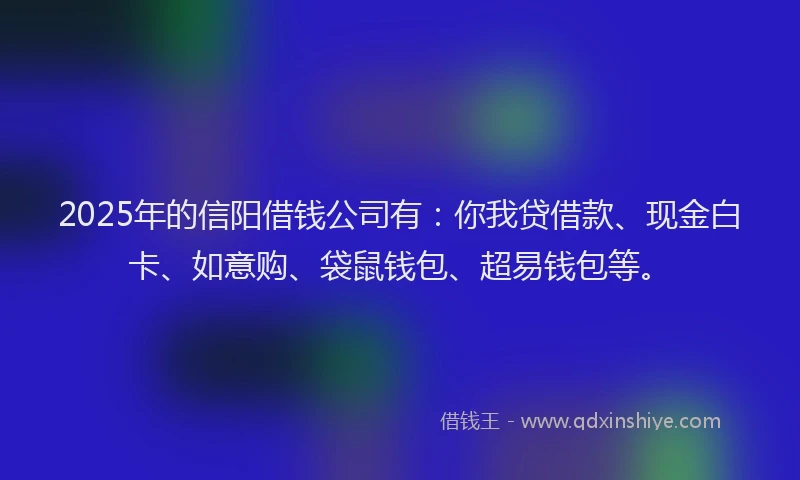 2025年的信阳借钱公司有：你我贷借款、现金白卡、如意购、袋鼠钱包、超易钱包等。