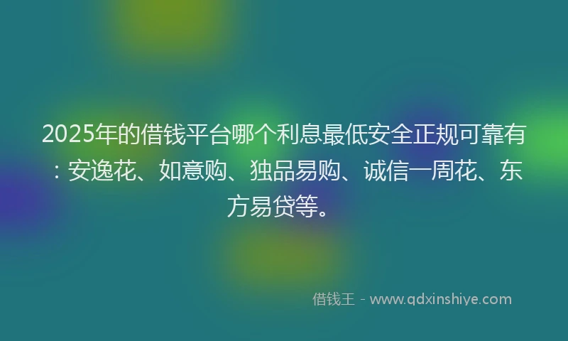 2025年的借钱平台哪个利息最低安全正规可靠有：安逸花、如意购、独品易购、诚信一周花、东方易贷等。