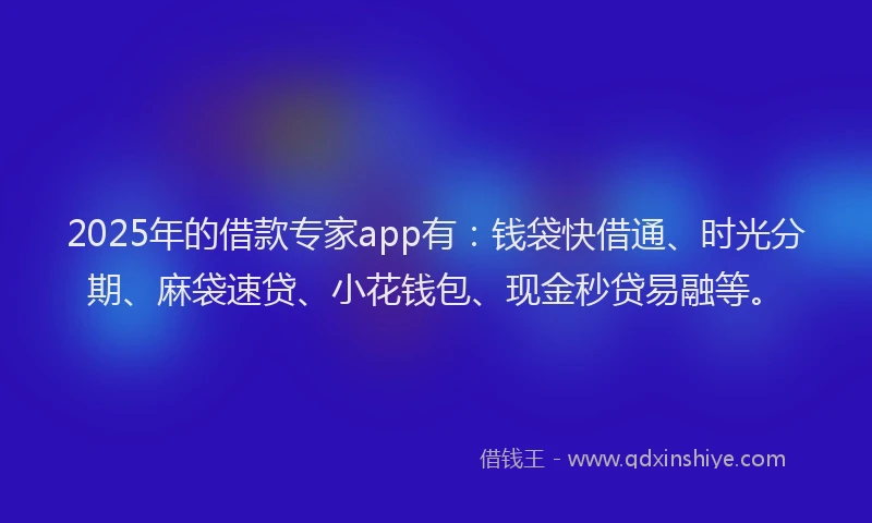 2025年的借款专家app有：钱袋快借通、时光分期、麻袋速贷、小花钱包、现金秒贷易融等。