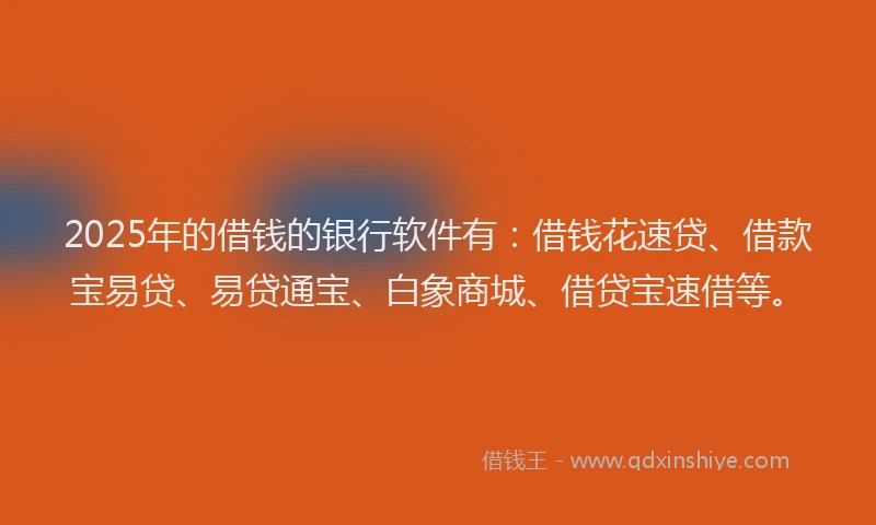 2025年的借钱的银行软件有：借钱花速贷、借款宝易贷、易贷通宝、白象商城、借贷宝速借等。