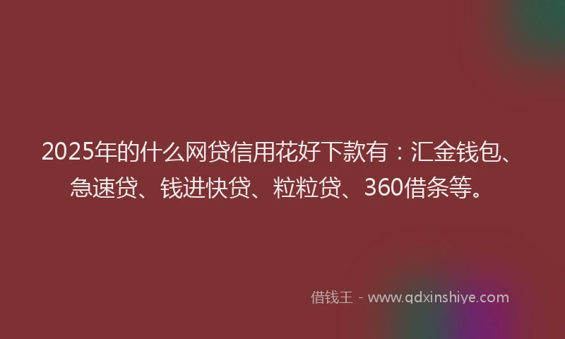 2025年的什么网贷信用花好下款有：汇金钱包、急速贷、钱进快贷、粒粒贷、360借条等。