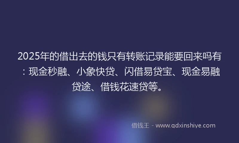 2025年的借出去的钱只有转账记录能要回来吗有：现金秒融、小象快贷、闪借易贷宝、现金易融贷途、借钱花速贷等。