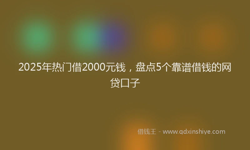 2025年热门借2000元钱，盘点5个靠谱借钱的网贷口子