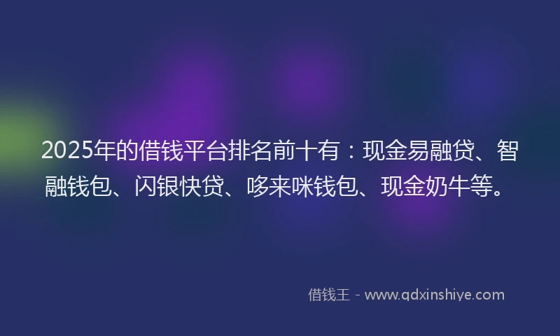2025年的借钱平台排名前十有：现金易融贷、智融钱包、闪银快贷、哆来咪钱包、现金奶牛等。