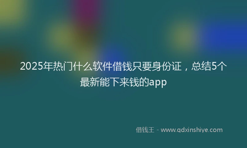 2025年热门什么软件借钱只要身份证，总结5个最新能下来钱的app