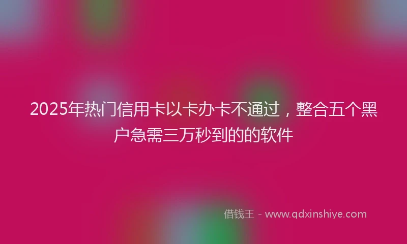 2025年热门信用卡以卡办卡不通过，整合五个黑户急需三万秒到的的软件
