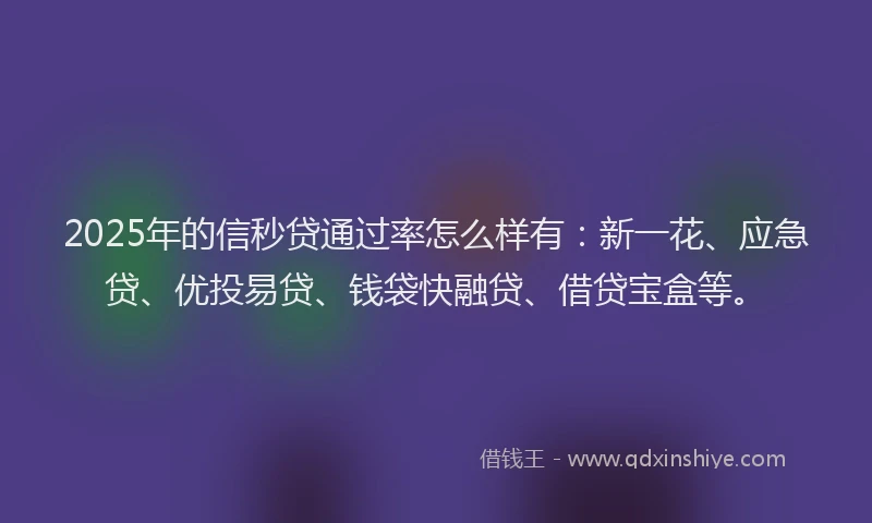 2025年的信秒贷通过率怎么样有：新一花、应急贷、优投易贷、钱袋快融贷、借贷宝盒等。