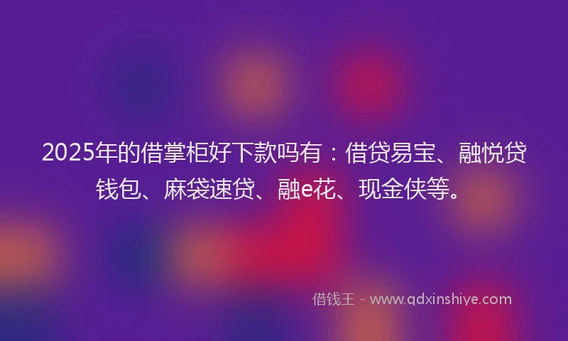 2025年的借掌柜好下款吗有：借贷易宝、融悦贷钱包、麻袋速贷、融e花、现金侠等。