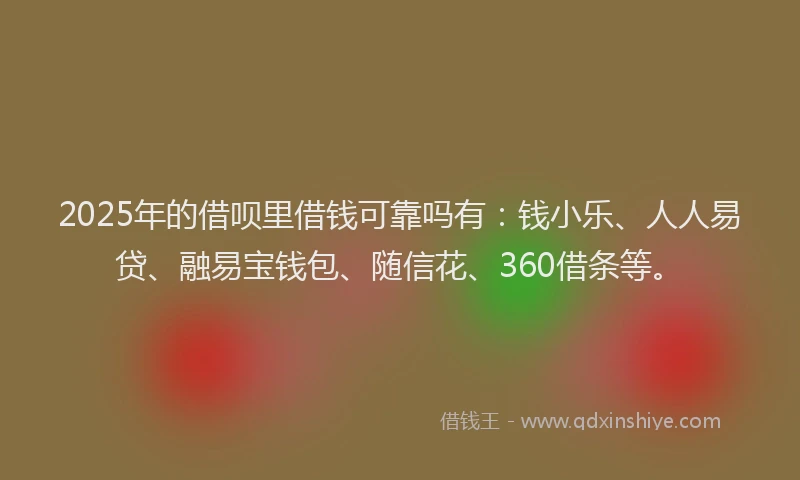 2025年的借呗里借钱可靠吗有：钱小乐、人人易贷、融易宝钱包、随信花、360借条等。
