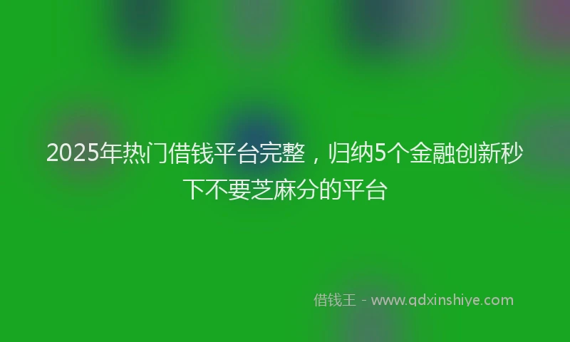 2025年热门借钱平台完整，归纳5个金融创新秒下不要芝麻分的平台