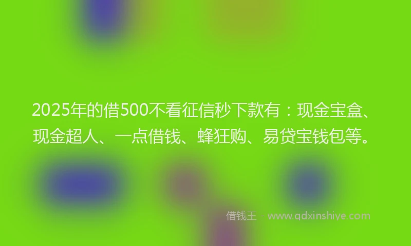 2025年的借500不看征信秒下款有：现金宝盒、现金超人、一点借钱、蜂狂购、易贷宝钱包等。