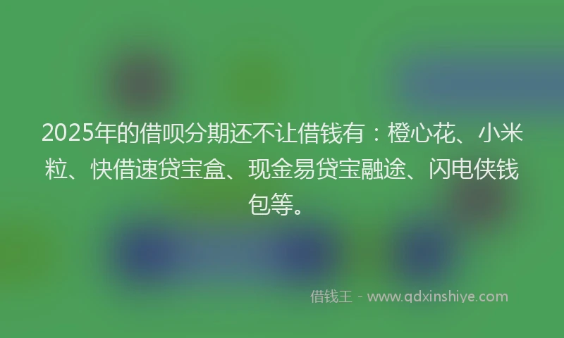 2025年的借呗分期还不让借钱有：橙心花、小米粒、快借速贷宝盒、现金易贷宝融途、闪电侠钱包等。