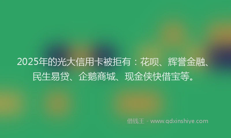 2025年的光大信用卡被拒有：花呗、辉誉金融、民生易贷、企鹅商城、现金侠快借宝等。