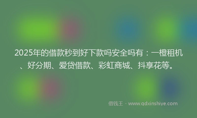 2025年的借款秒到好下款吗安全吗有：一橙租机、好分期、爱贷借款、彩虹商城、抖享花等。
