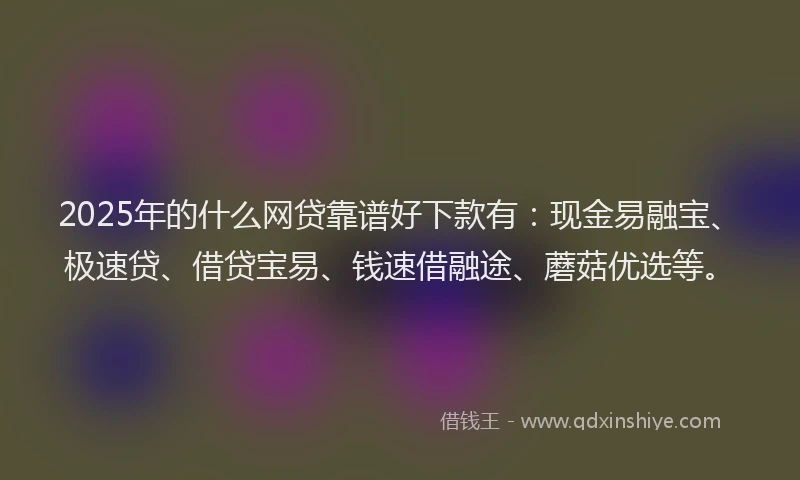 2025年的什么网贷靠谱好下款有：现金易融宝、极速贷、借贷宝易、钱速借融途、蘑菇优选等。
