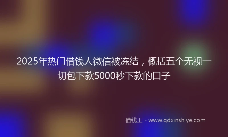 2025年热门借钱人微信被冻结，概括五个无视一切包下款5000秒下款的口子