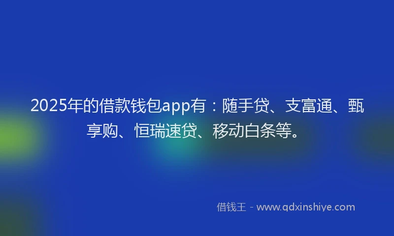 2025年的借款钱包app有：随手贷、支富通、甄享购、恒瑞速贷、移动白条等。