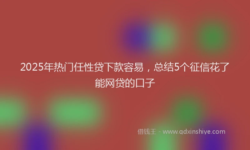 2025年热门任性贷下款容易，总结5个征信花了能网贷的口子