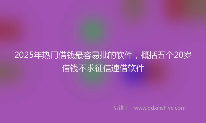 2025年热门借钱最容易批的软件，概括五个20岁借钱不求征信速借软件